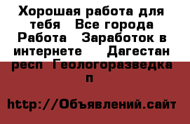 Хорошая работа для тебя - Все города Работа » Заработок в интернете   . Дагестан респ.,Геологоразведка п.